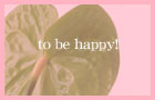 to be happy!